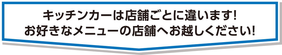 キッチンカーは店舗ごとに違います！お好きなメニューの店舗へお越しください！