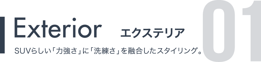 Exterior エクステリア SUVらしい「力強さ」に「洗練さ」を融合したスタイリング。