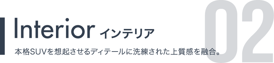 Interior インテリア 本格SUVを想起させるディテールに洗練された上質感を融合。