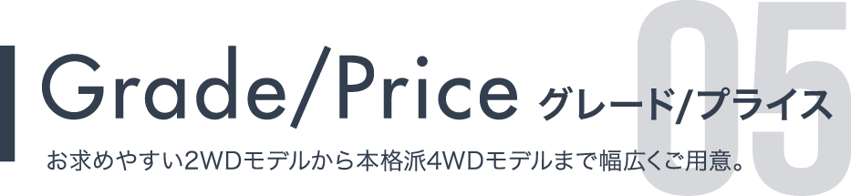 Grade/Price グレード/プライス お求めやすい2WDモデルから本格派4WDモデルまで幅広くご用意。