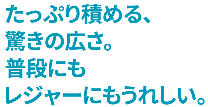 たっぷり積める、驚きの広さ。普段にもレジャーにもうれしい。